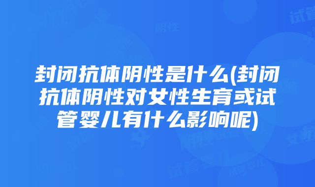 封闭抗体阴性是什么(封闭抗体阴性对女性生育或试管婴儿有什么影响呢)