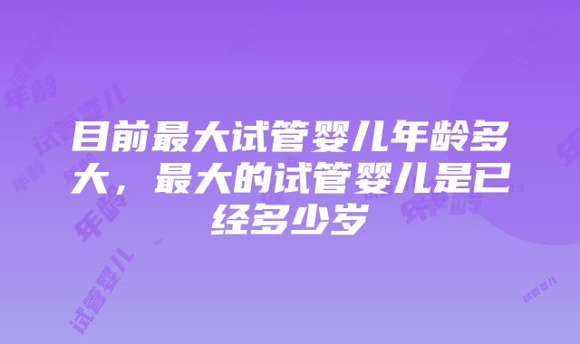 目前最大试管婴儿年龄多大，最大的试管婴儿是已经多少岁