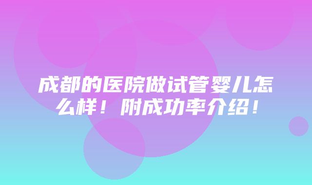 成都的医院做试管婴儿怎么样！附成功率介绍！