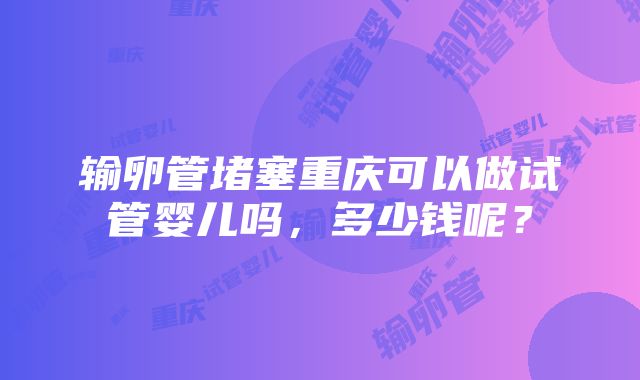 输卵管堵塞重庆可以做试管婴儿吗，多少钱呢？