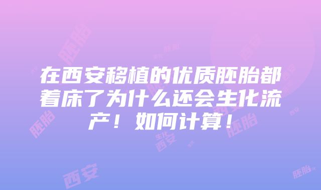 在西安移植的优质胚胎都着床了为什么还会生化流产！如何计算！