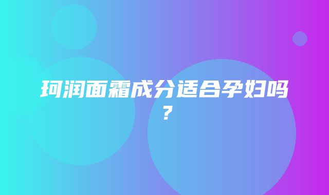 珂润面霜成分适合孕妇吗？