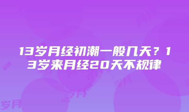 13岁月经初潮一般几天？13岁来月经20天不规律