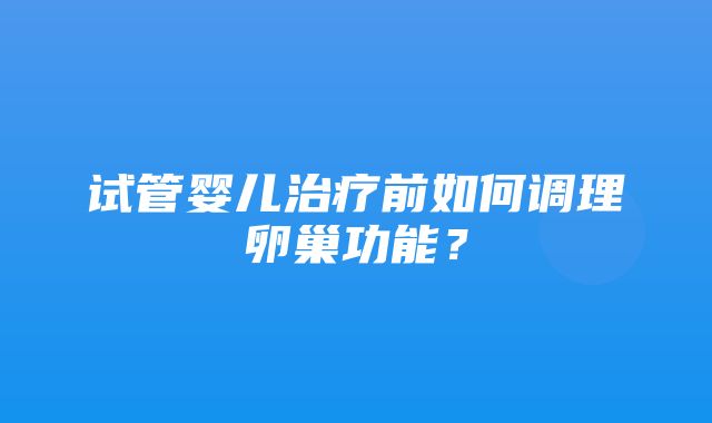 试管婴儿治疗前如何调理卵巢功能？