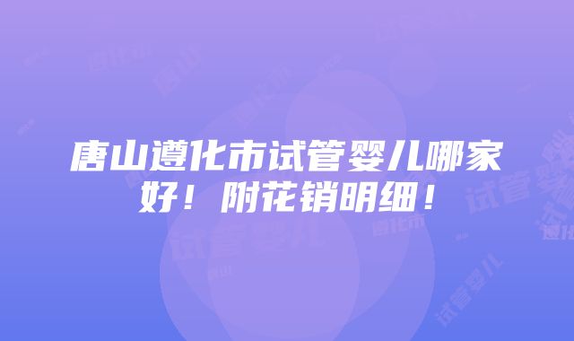 唐山遵化市试管婴儿哪家好！附花销明细！