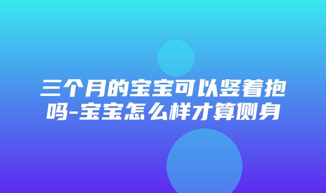 三个月的宝宝可以竖着抱吗-宝宝怎么样才算侧身