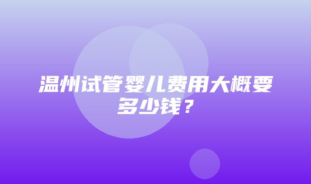 温州试管婴儿费用大概要多少钱？