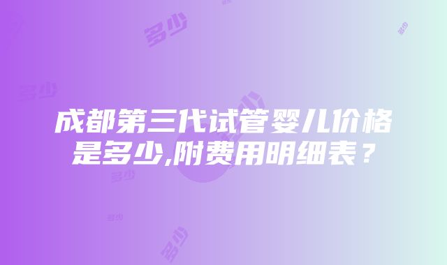 成都第三代试管婴儿价格是多少,附费用明细表？