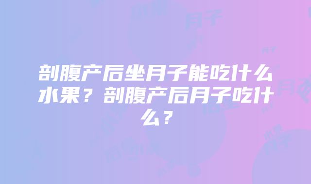 剖腹产后坐月子能吃什么水果？剖腹产后月子吃什么？