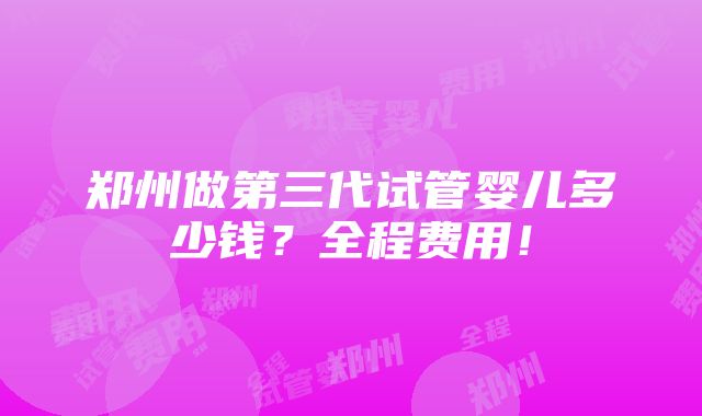 郑州做第三代试管婴儿多少钱？全程费用！