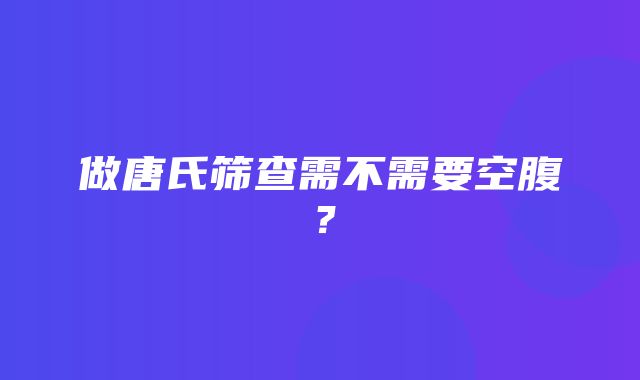 做唐氏筛查需不需要空腹？