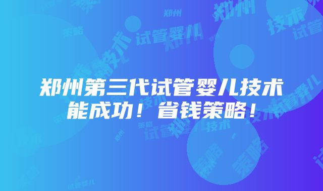 郑州第三代试管婴儿技术能成功！省钱策略！