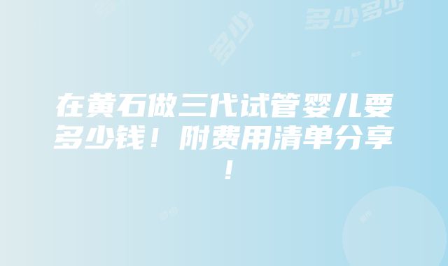 在黄石做三代试管婴儿要多少钱！附费用清单分享！