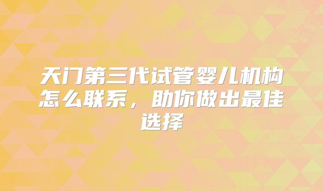 天门第三代试管婴儿机构怎么联系，助你做出最佳选择