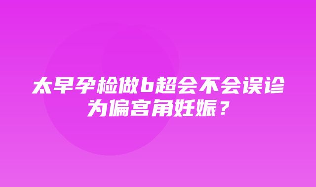 太早孕检做b超会不会误诊为偏宫角妊娠？