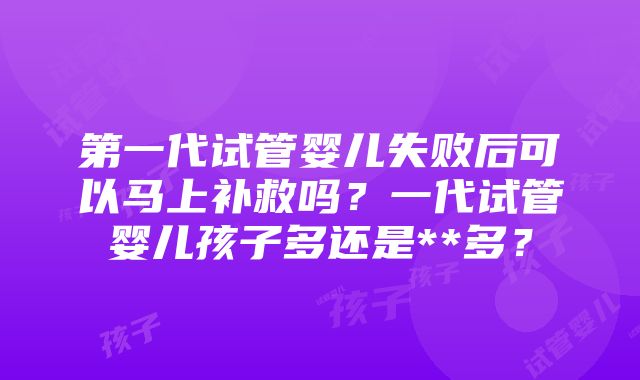 第一代试管婴儿失败后可以马上补救吗？一代试管婴儿孩子多还是**多？