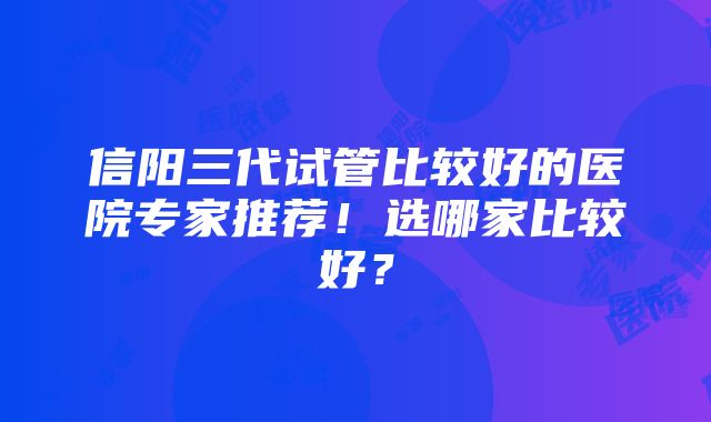 信阳三代试管比较好的医院专家推荐！选哪家比较好？