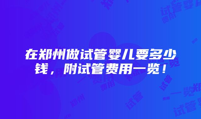 在郑州做试管婴儿要多少钱，附试管费用一览！