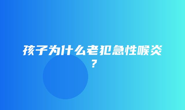 孩子为什么老犯急性喉炎？