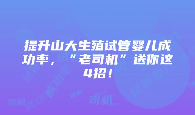 提升山大生殖试管婴儿成功率，“老司机”送你这4招！