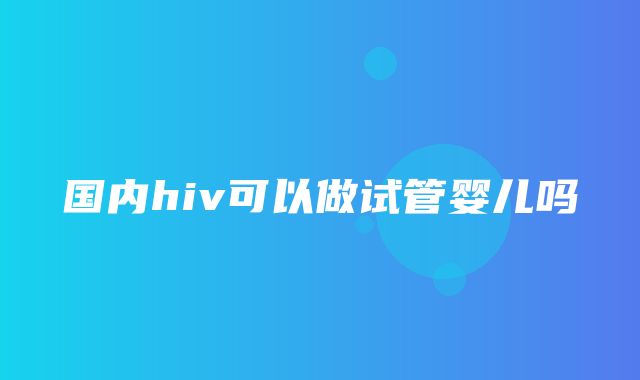 国内hiv可以做试管婴儿吗