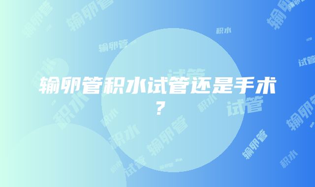 输卵管积水试管还是手术？