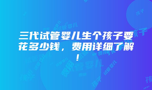 三代试管婴儿生个孩子要花多少钱，费用详细了解！