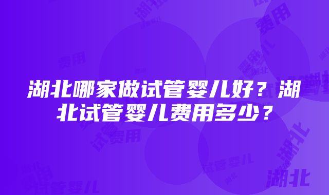 湖北哪家做试管婴儿好？湖北试管婴儿费用多少？