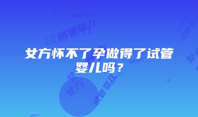 女方怀不了孕做得了试管婴儿吗？