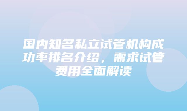 国内知名私立试管机构成功率排名介绍，需求试管费用全面解读