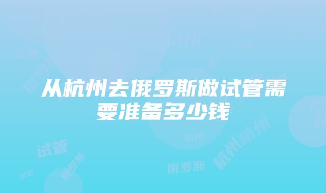 从杭州去俄罗斯做试管需要准备多少钱