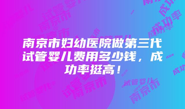 南京市妇幼医院做第三代试管婴儿费用多少钱，成功率挺高！