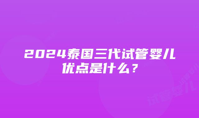 2024泰国三代试管婴儿优点是什么？