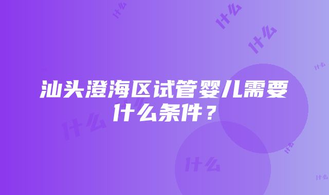 汕头澄海区试管婴儿需要什么条件？