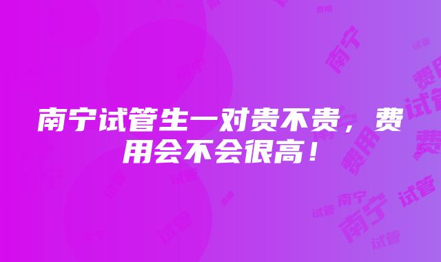 南宁试管生一对贵不贵，费用会不会很高！