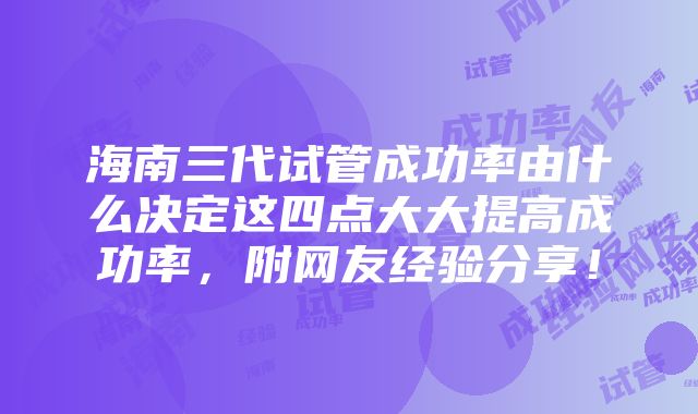 海南三代试管成功率由什么决定这四点大大提高成功率，附网友经验分享！