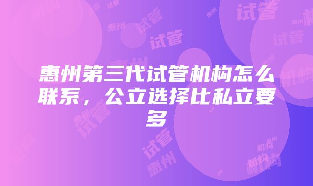 惠州第三代试管机构怎么联系，公立选择比私立要多