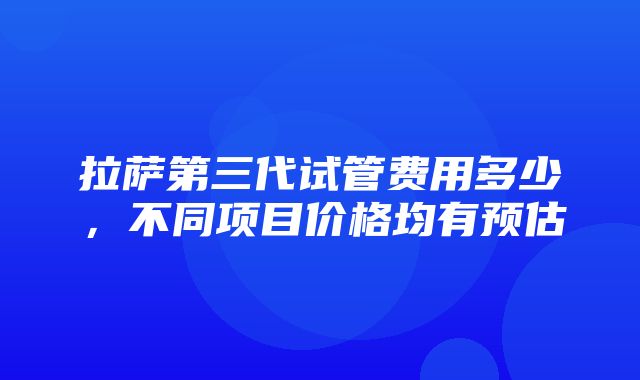 拉萨第三代试管费用多少，不同项目价格均有预估