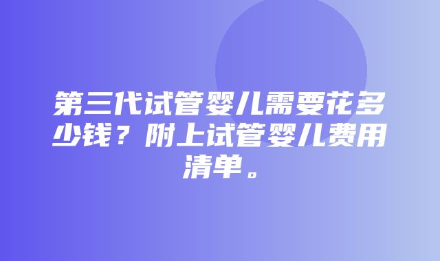 第三代试管婴儿需要花多少钱？附上试管婴儿费用清单。