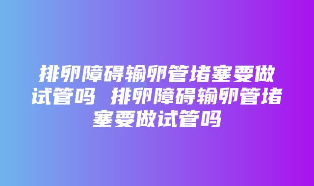 排卵障碍输卵管堵塞要做试管吗 排卵障碍输卵管堵塞要做试管吗