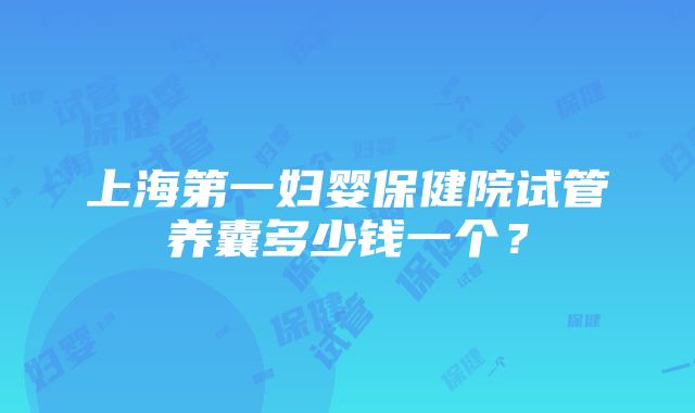 上海第一妇婴保健院试管养囊多少钱一个？