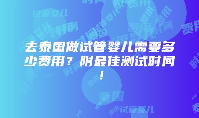 去泰国做试管婴儿需要多少费用？附最佳测试时间！