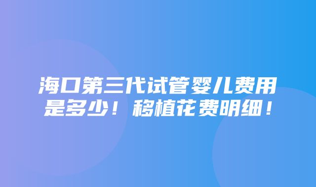 海口第三代试管婴儿费用是多少！移植花费明细！