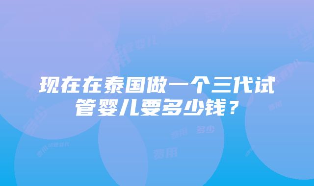 现在在泰国做一个三代试管婴儿要多少钱？