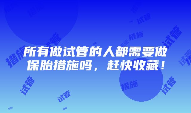 所有做试管的人都需要做保胎措施吗，赶快收藏！