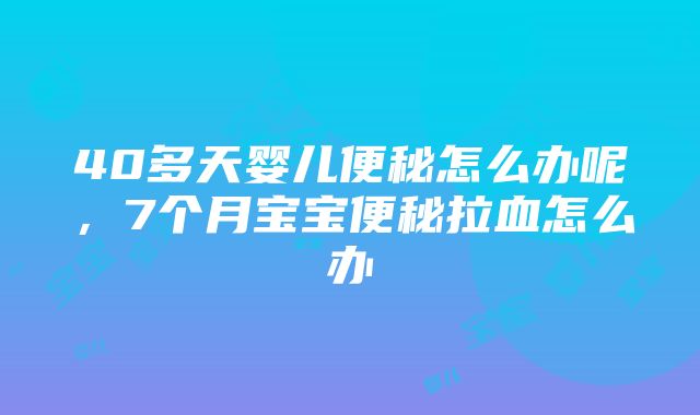 40多天婴儿便秘怎么办呢，7个月宝宝便秘拉血怎么办