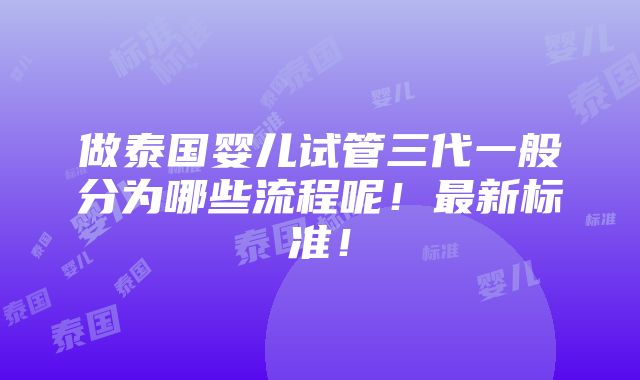 做泰国婴儿试管三代一般分为哪些流程呢！最新标准！