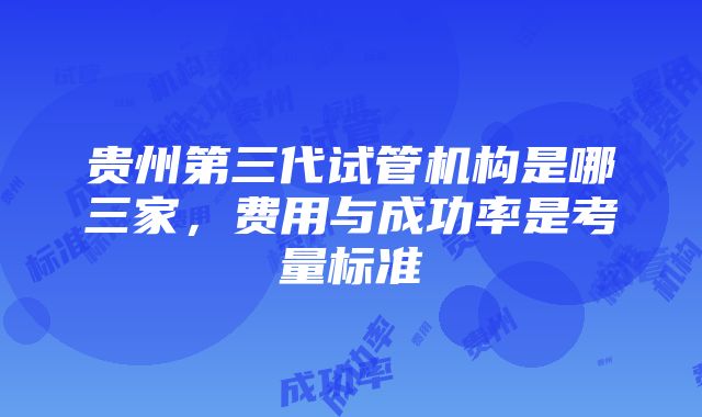 贵州第三代试管机构是哪三家，费用与成功率是考量标准