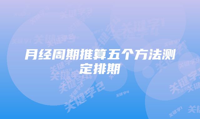 月经周期推算五个方法测定排期