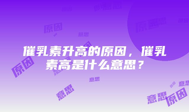 催乳素升高的原因，催乳素高是什么意思？